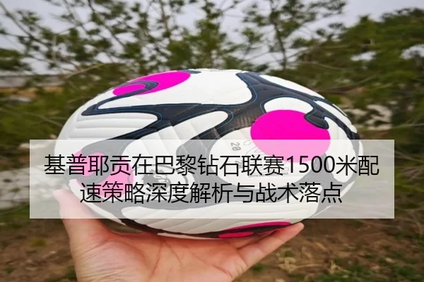 基普耶贡在巴黎钻石联赛1500米配速策略深度解析与战术落点