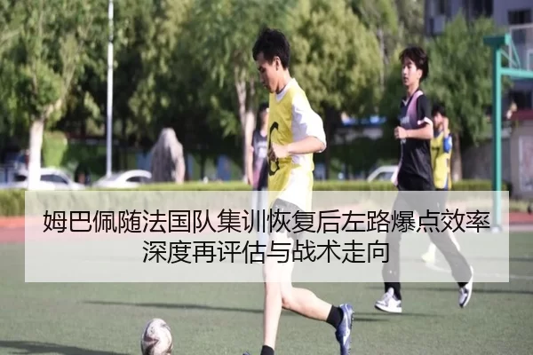 姆巴佩随法国队集训恢复后左路爆点效率深度再评估与战术走向