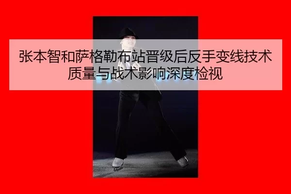 张本智和萨格勒布站晋级后反手变线技术质量与战术影响深度检视
