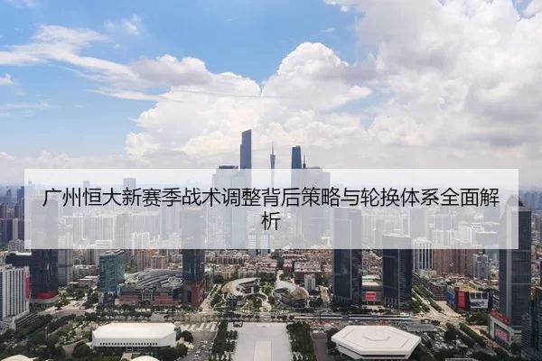 广州恒大新赛季战术调整背后策略与轮换体系全面解析