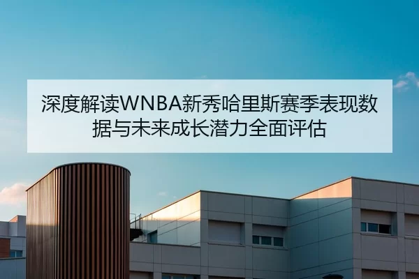 深度解读WNBA新秀哈里斯赛季表现数据与未来成长潜力全面评估