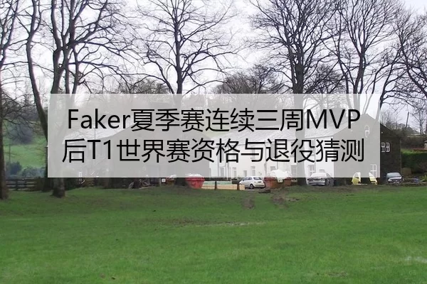 Faker夏季赛连续三周MVP后T1世界赛资格与退役猜测