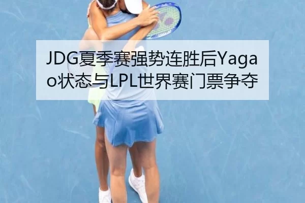 JDG夏季赛强势连胜后Yagao状态与LPL世界赛门票争夺